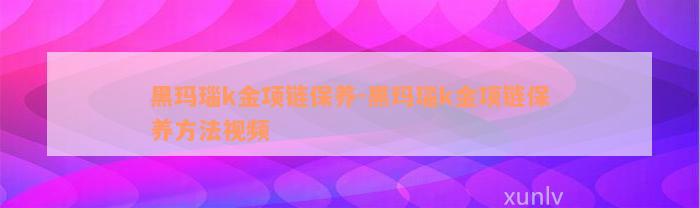 黑玛瑙k金项链保养-黑玛瑙k金项链保养方法视频