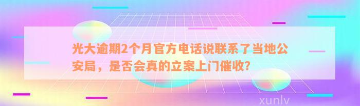 光大逾期2个月官方电话说联系了当地公安局，是否会真的立案上门催收？