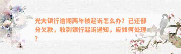 光大银行逾期两年被起诉怎么办？已还部分欠款，收到银行起诉通知，应如何处理？