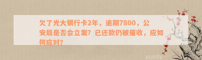 欠了光大银行卡2年，逾期7800，公安局是否会立案？已还款仍被催收，应如何应对？