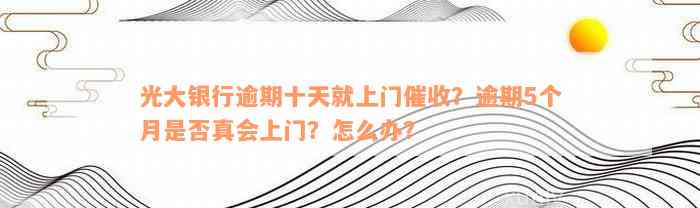 光大银行逾期十天就上门催收？逾期5个月是否真会上门？怎么办？