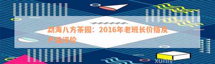 勐海八方茶园：2016年老班长价格及产品评价