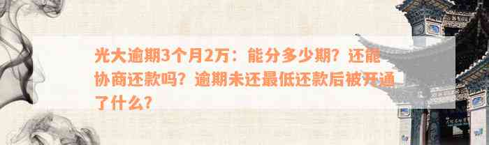 光大逾期3个月2万：能分多少期？还能协商还款吗？逾期未还最低还款后被开通了什么？