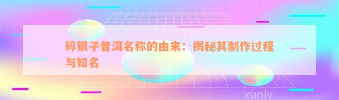 碎银子普洱名称的由来：揭秘其制作过程与知名