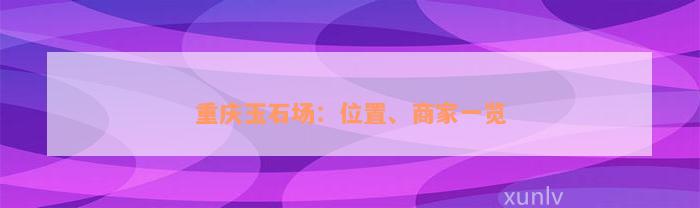 重庆玉石场：位置、商家一览