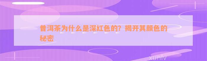 普洱茶为什么是深红色的？揭开其颜色的秘密