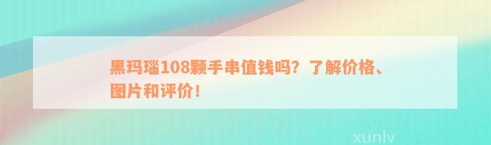 黑玛瑙108颗手串值钱吗？了解价格、图片和评价！