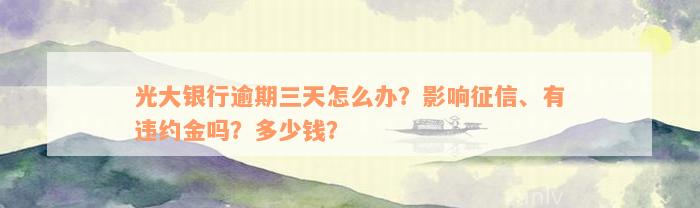 光大银行逾期三天怎么办？影响征信、有违约金吗？多少钱？