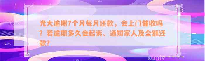 光大逾期7个月每月还款，会上门催收吗？若逾期多久会起诉、通知家人及全额还款？