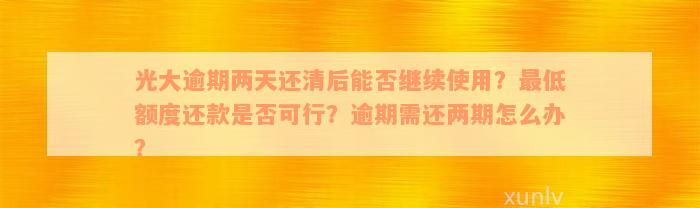 光大逾期两天还清后能否继续使用？最低额度还款是否可行？逾期需还两期怎么办？