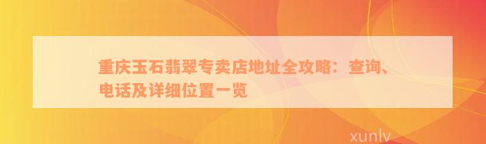 重庆玉石翡翠专卖店地址全攻略：查询、电话及详细位置一览