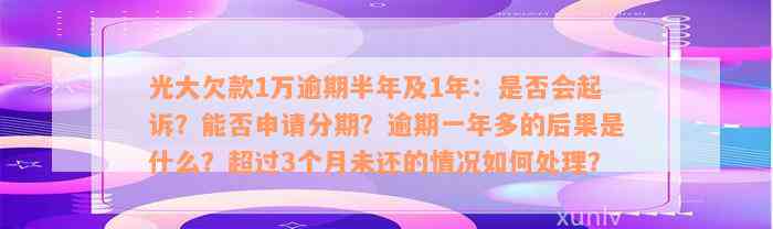 光大欠款1万逾期半年及1年：是否会起诉？能否申请分期？逾期一年多的后果是什么？超过3个月未还的情况如何处理？