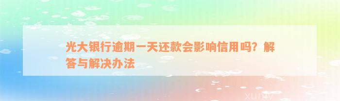 光大银行逾期一天还款会影响信用吗？解答与解决办法