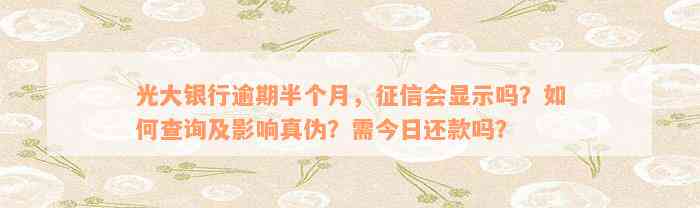 光大银行逾期半个月，征信会显示吗？如何查询及影响真伪？需今日还款吗？