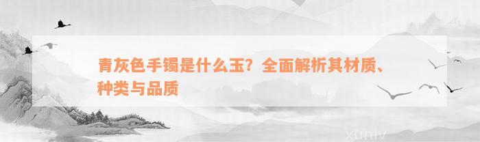 青灰色手镯是什么玉？全面解析其材质、种类与品质