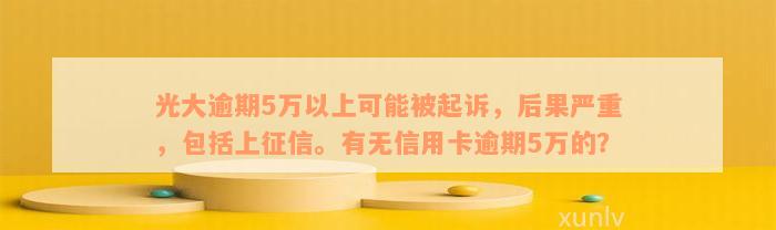 光大逾期5万以上可能被起诉，后果严重，包括上征信。有无信用卡逾期5万的？