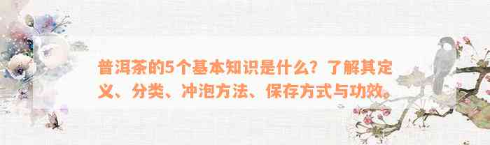 普洱茶的5个基本知识是什么？了解其定义、分类、冲泡方法、保存方式与功效。