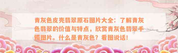 青灰色皮壳翡翠原石图片大全：了解青灰色翡翠的价值与特点，欣赏青灰色翡翠手镯图片。什么是青灰色？看图说话！