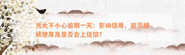 光大不小心逾期一天：影响信用、能否继续使用及是否会上征信？