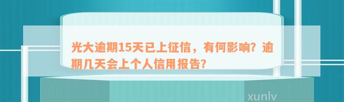 光大逾期15天已上征信，有何影响？逾期几天会上个人信用报告？