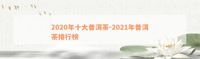 2020年十大普洱茶-2021年普洱茶排行榜
