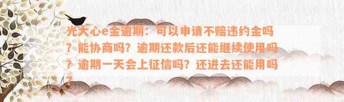 光大心e金逾期：可以申请不赔违约金吗？能协商吗？逾期还款后还能继续使用吗？逾期一天会上征信吗？还进去还能用吗？