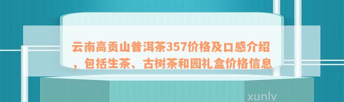 云南高贡山普洱茶357价格及口感介绍，包括生茶、古树茶和园礼盒价格信息