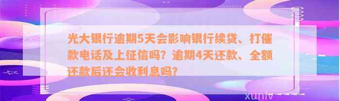 光大银行逾期5天会影响银行续贷、打催款电话及上征信吗？逾期4天还款、全额还款后还会收利息吗？