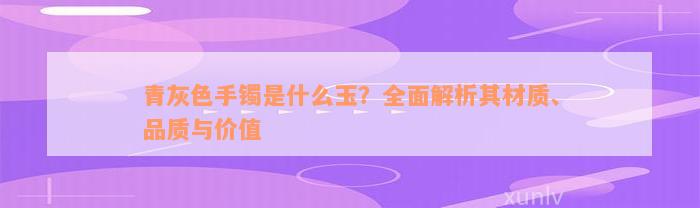 青灰色手镯是什么玉？全面解析其材质、品质与价值