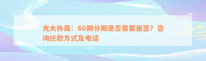 光大协商：60期分期是否需要面签？咨询还款方式及电话