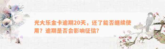 光大乐金卡逾期20天，还了能否继续使用？逾期是否会影响征信？