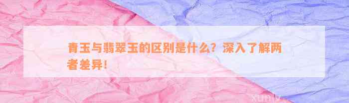 青玉与翡翠玉的区别是什么？深入了解两者差异！