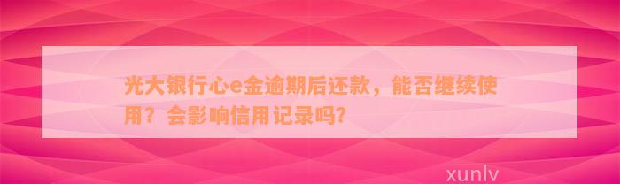 光大银行心e金逾期后还款，能否继续使用？会影响信用记录吗？