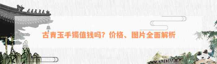 古青玉手镯值钱吗？价格、图片全面解析