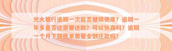 光大银行逾期一次能否继续使用？逾期一年多是否还需要还款？可以协商吗？逾期一个月下期账单需要全额还款吗？