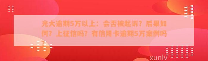 光大逾期5万以上：会否被起诉？后果如何？上征信吗？有信用卡逾期5万案例吗？