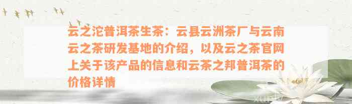 云之沱普洱茶生茶：云县云洲茶厂与云南云之茶研发基地的介绍，以及云之茶官网上关于该产品的信息和云茶之邦普洱茶的价格详情
