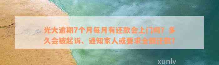 光大逾期7个月每月有还款会上门吗？多久会被起诉、通知家人或要求全额还款？