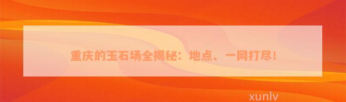 重庆的玉石场全揭秘：地点、一网打尽！