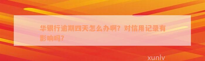 华银行逾期四天怎么办啊？对信用记录有影响吗？