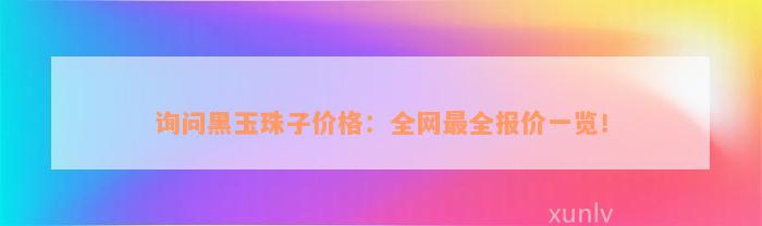 询问黑玉珠子价格：全网最全报价一览！