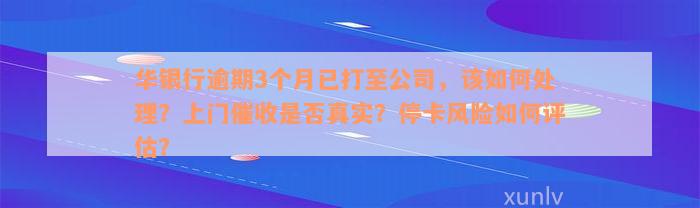 华银行逾期3个月已打至公司，该如何处理？上门催收是否真实？停卡风险如何评估？