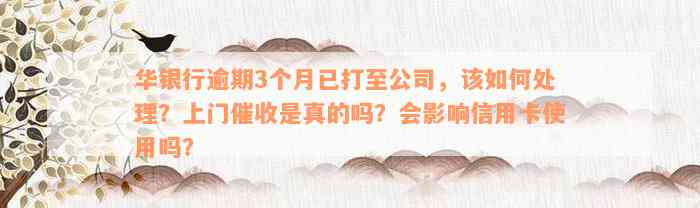 华银行逾期3个月已打至公司，该如何处理？上门催收是真的吗？会影响信用卡使用吗？