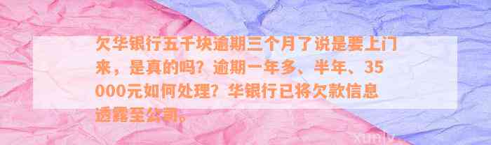 欠华银行五千块逾期三个月了说是要上门来，是真的吗？逾期一年多、半年、35000元如何处理？华银行已将欠款信息透露至公司。