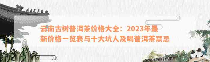 云南古树普洱茶价格大全：2023年最新价格一览表与十大坑人及喝普洱茶禁忌