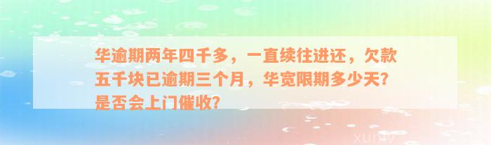 华逾期两年四千多，一直续往进还，欠款五千块已逾期三个月，华宽限期多少天？是否会上门催收？