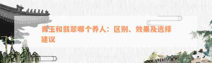 青玉和翡翠哪个养人：区别、效果及选择建议