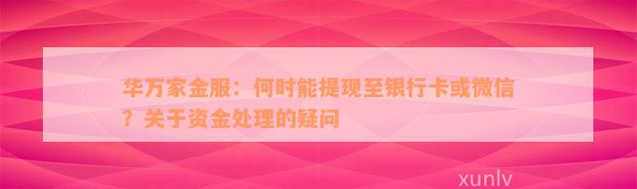 华万家金服：何时能提现至银行卡或微信？关于资金处理的疑问