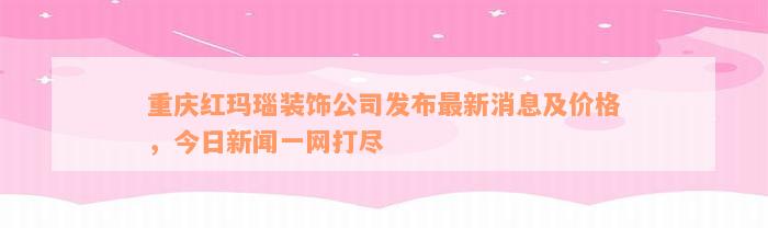 重庆红玛瑙装饰公司发布最新消息及价格，今日新闻一网打尽