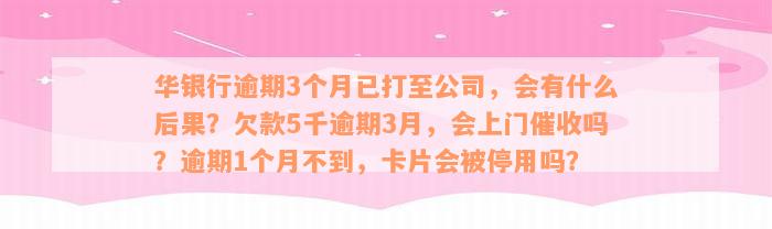 华银行逾期3个月已打至公司，会有什么后果？欠款5千逾期3月，会上门催收吗？逾期1个月不到，卡片会被停用吗？